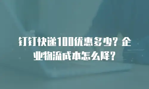 钉钉快递100优惠多少？企业物流成本怎么降？