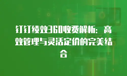 钉钉绩效360收费解析：高效管理与灵活定价的完美结合