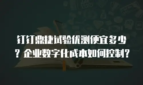 钉钉鼎捷试验优测便宜多少？企业数字化成本如何控制？