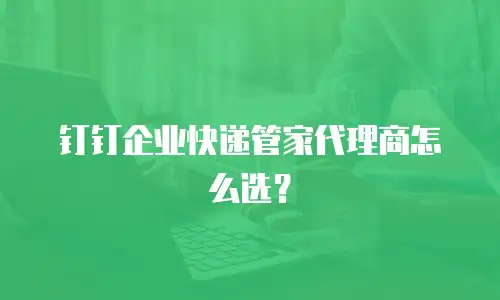 钉钉企业快递管家代理商怎么选？