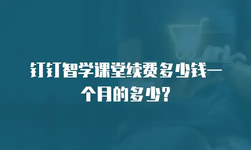 钉钉智学课堂续费多少钱一个月的多少？