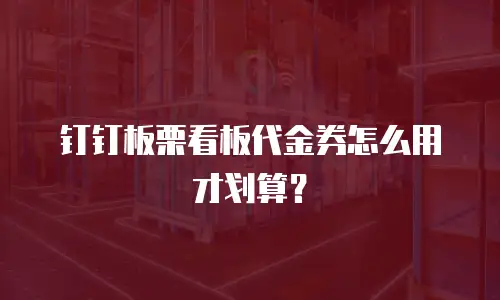 钉钉板栗看板代金券怎么用才划算？
