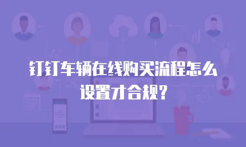 钉钉车辆在线购买流程怎么设置才合规？