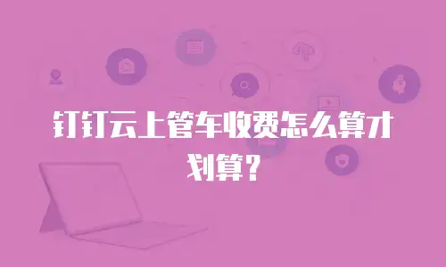 钉钉云上管车收费怎么算才划算？