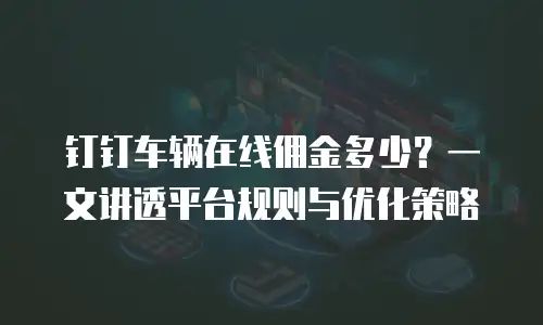 钉钉车辆在线佣金多少？一文讲透平台规则与优化策略