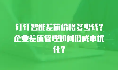 钉钉智能差旅价格多少钱？企业差旅管理如何低成本优化？