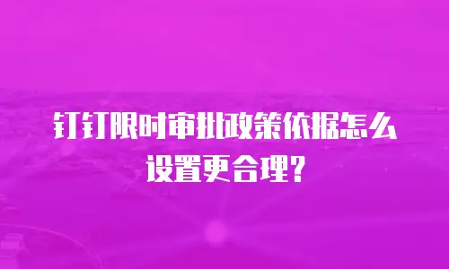 钉钉限时审批政策依据怎么设置更合理？