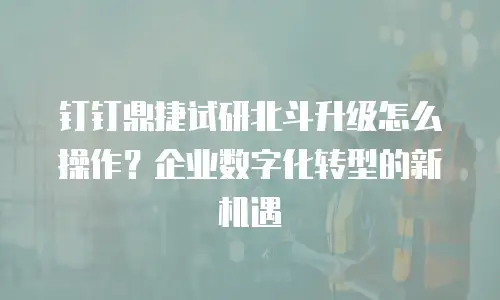 钉钉鼎捷试研北斗升级怎么操作？企业数字化转型的新机遇
