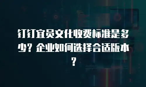 钉钉宜员文化收费标准是多少？企业如何选择合适版本？