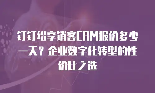 钉钉纷享销客CRM报价多少一天？企业数字化转型的性价比之选