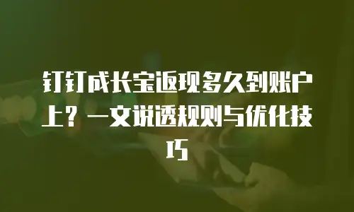 钉钉成长宝返现多久到账户上？一文说透规则与优化技巧