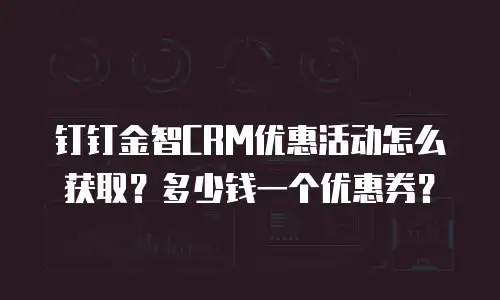 钉钉金智CRM优惠活动怎么获取？多少钱一个优惠券？