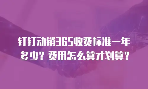 钉钉动销365收费标准一年多少？费用怎么算才划算？