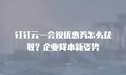 钉钉云一会议优惠券怎么获取？企业降本新姿势