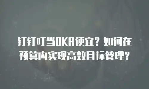 钉钉叮当OKR便宜？如何在预算内实现高效目标管理？