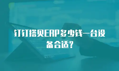 钉钉搭贝ERP多少钱一台设备合适？