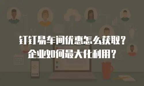 钉钉易车间优惠怎么获取？企业如何最大化利用？