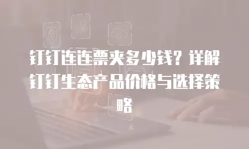 钉钉连连票夹多少钱？详解钉钉生态产品价格与选择策略