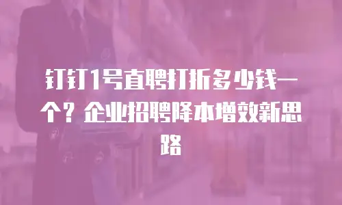 钉钉1号直聘打折多少钱一个？企业招聘降本增效新思路