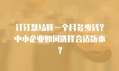 钉钉慧结算一个月多少钱？中小企业如何选择合适版本？