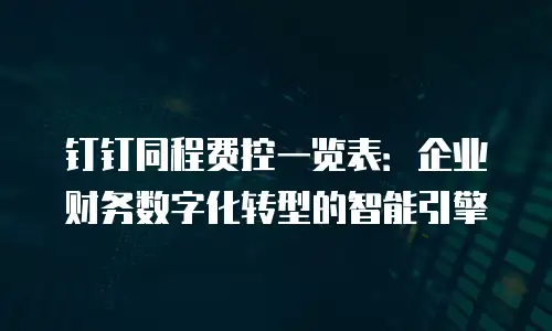 钉钉同程费控一览表：企业财务数字化转型的智能引擎