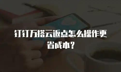 钉钉万搭云返点怎么操作更省成本？