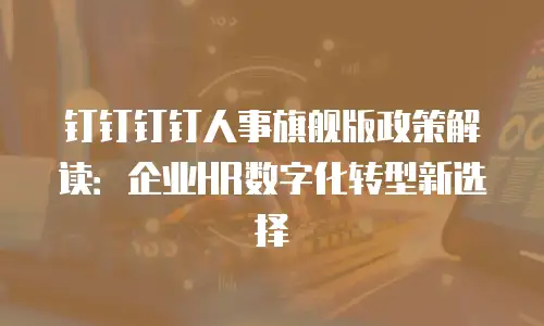 钉钉钉钉人事旗舰版政策解读：企业HR数字化转型新选择