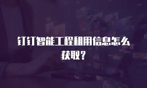 钉钉智能工程租用信息怎么获取？