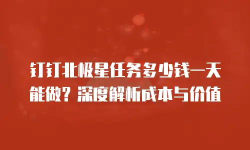 钉钉北极星任务多少钱一天能做？深度解析成本与价值
