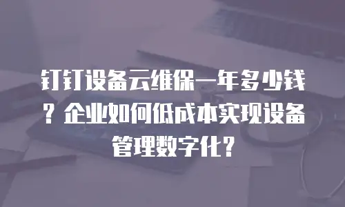 钉钉设备云维保一年多少钱？企业如何低成本实现设备管理数字化？