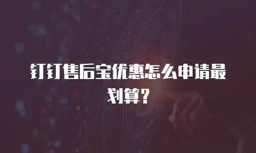 钉钉售后宝优惠怎么申请最划算？