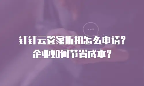 钉钉云管家折扣怎么申请？企业如何节省成本？