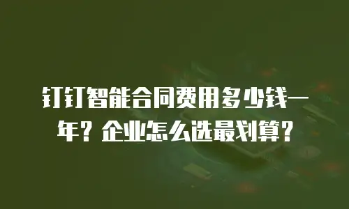 钉钉智能合同费用多少钱一年？企业怎么选最划算？