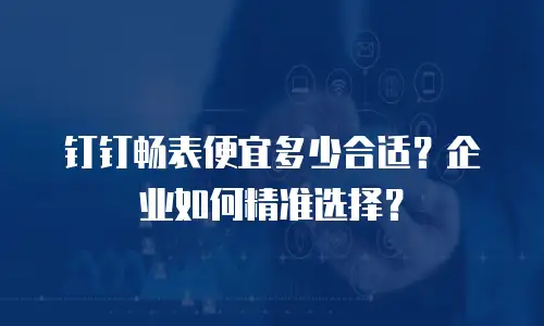 钉钉畅表便宜多少合适？企业如何精准选择？
