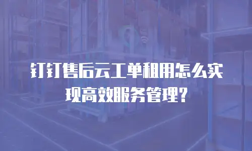 钉钉售后云工单租用怎么实现高效服务管理？