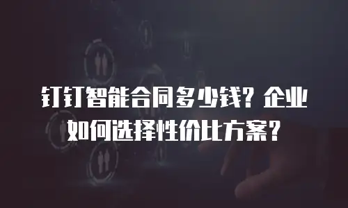 钉钉智能合同多少钱？企业如何选择性价比方案？
