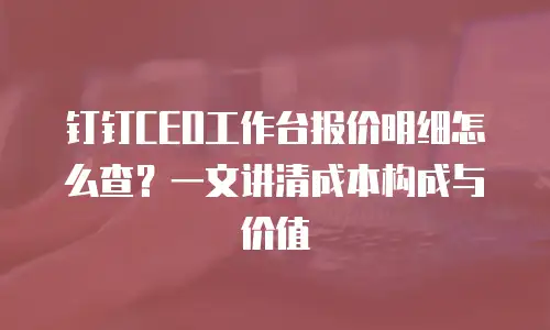 钉钉CEO工作台报价明细怎么查？一文讲清成本构成与价值
