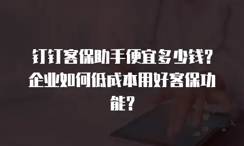 钉钉客保助手便宜多少钱？企业如何低成本用好客保功能？