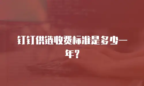 钉钉供链收费标准是多少一年？