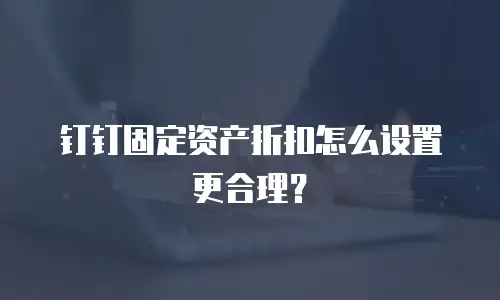 钉钉固定资产折扣怎么设置更合理？
