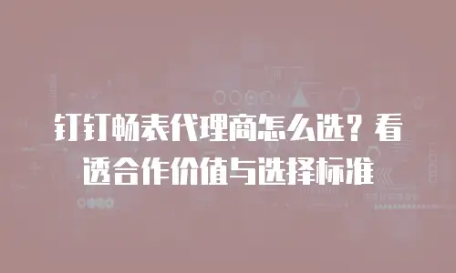 钉钉畅表代理商怎么选？看透合作价值与选择标准