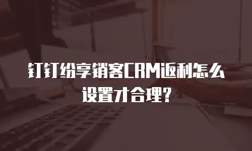 钉钉纷享销客CRM返利怎么设置才合理？