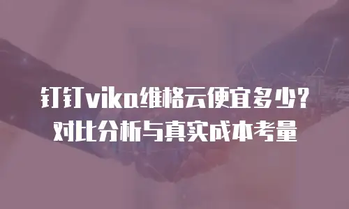 钉钉vika维格云便宜多少？对比分析与真实成本考量