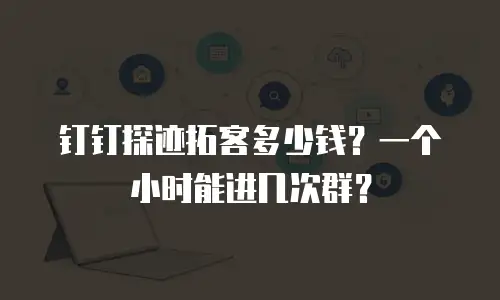 钉钉探迹拓客多少钱？一个小时能进几次群？