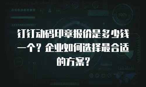 钉钉动码印章报价是多少钱一个？企业如何选择最合适的方案？