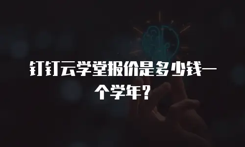 钉钉云学堂报价是多少钱一个学年？