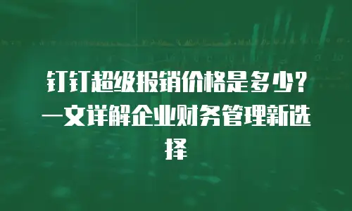 钉钉超级报销价格是多少？一文详解企业财务管理新选择