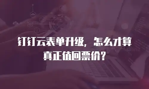 钉钉云表单升级，怎么才算真正值回票价？