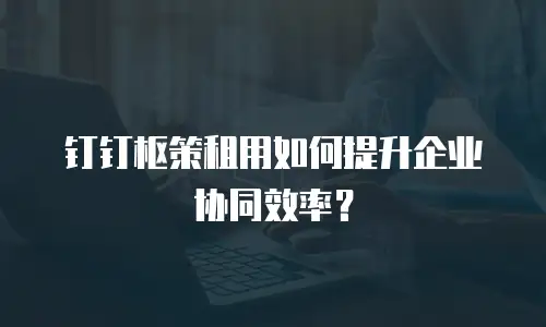 钉钉枢策租用如何提升企业协同效率？