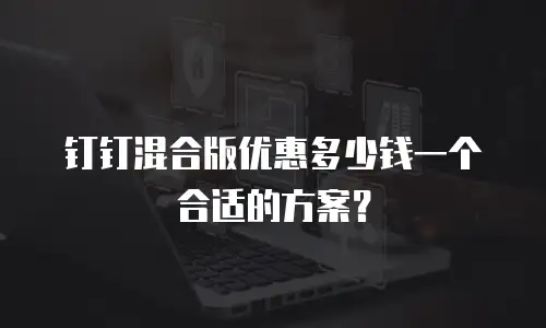 钉钉混合版优惠多少钱一个合适的方案？